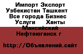 Импорт-Экспорт Узбекистан Ташкент  - Все города Бизнес » Услуги   . Ханты-Мансийский,Нефтеюганск г.